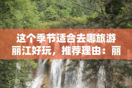 这个季节适合去哪旅游丽江好玩，推荐理由：丽江——这个季节最适合的旅游目的地