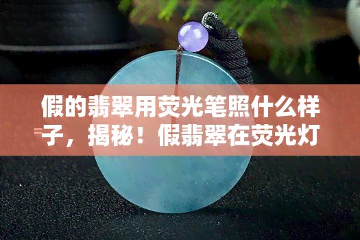 假的翡翠用荧光笔照什么样子，揭秘！假翡翠在荧光灯下的真实面貌