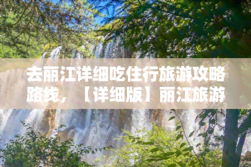 去丽江详细吃住行旅游攻略路线，【详细版】丽江旅游攻略：吃住行全解析及路线推荐