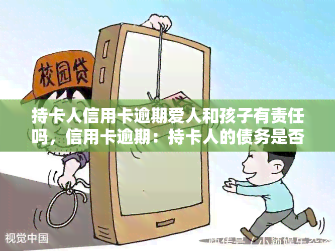 持卡人信用卡逾期爱人和孩子有责任吗，信用卡逾期：持卡人的债务是否会影响到其爱人家庭？