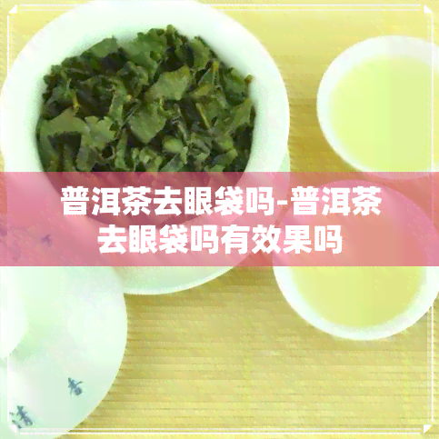 普洱茶去眼袋吗-普洱茶去眼袋吗有效果吗