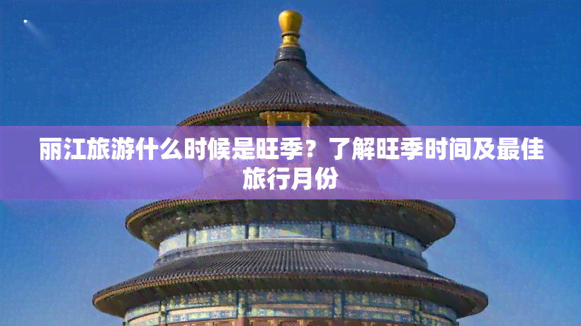 丽江旅游什么时候是旺季？了解旺季时间及更佳旅行月份