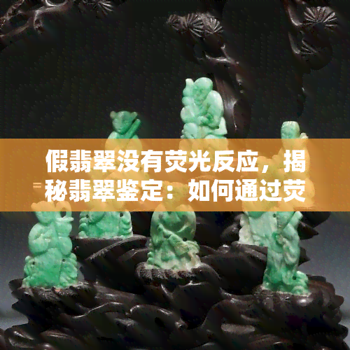 假翡翠没有荧光反应，揭秘翡翠鉴定：如何通过荧光反应鉴别真假翡翠？