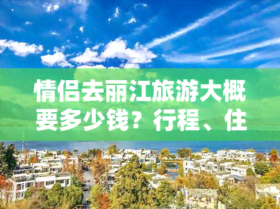 情侣去丽江旅游大概要多少钱？行程、住宿、餐饮等全费用解析！