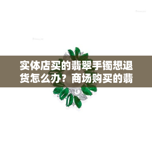 实体店买的翡翠手镯想退货怎么办？商场购买的翡翠手镯退货流程