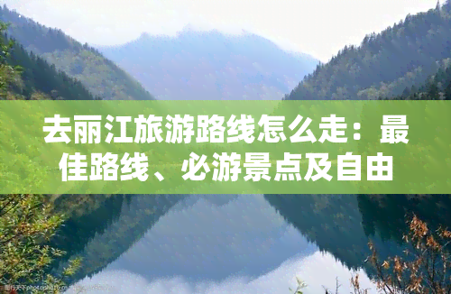 去丽江旅游路线怎么走：更佳路线、必游景点及自由行攻略