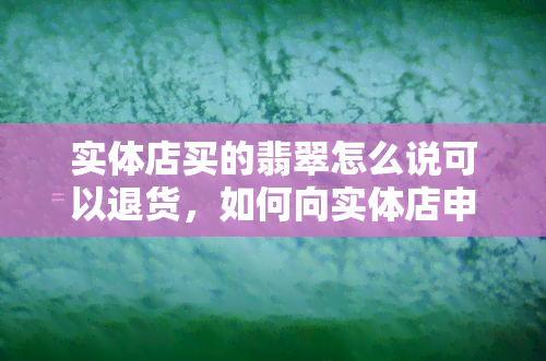 实体店买的翡翠怎么说可以退货，如何向实体店申请翡翠退货？