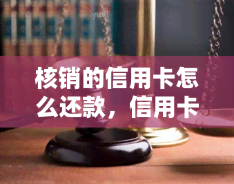 核销的信用卡怎么还款，信用卡核销后如何进行还款？