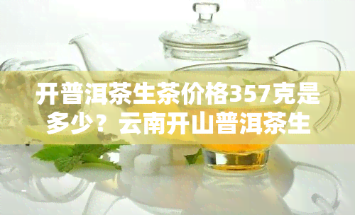 开普洱茶生茶价格357克是多少？云南开山普洱茶生茶最新价格一览