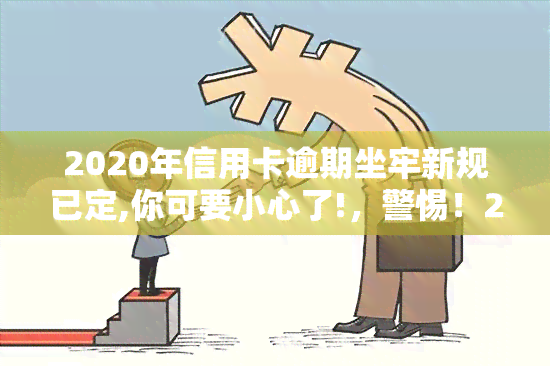 2020年信用卡逾期坐牢新规已定,你可要小心了!，警惕！2020年信用卡逾期可能面临坐牢风险，务必注意新规