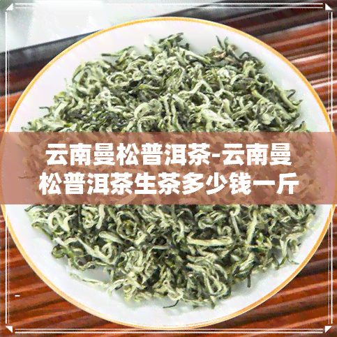 云南曼松普洱茶-云南曼松普洱茶生茶多少钱一斤