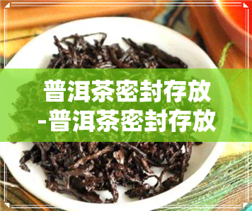 普洱茶密封存放-普洱茶密封存放好吗