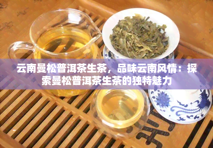 云南曼松普洱茶生茶，品味云南风情：探索曼松普洱茶生茶的独特魅力