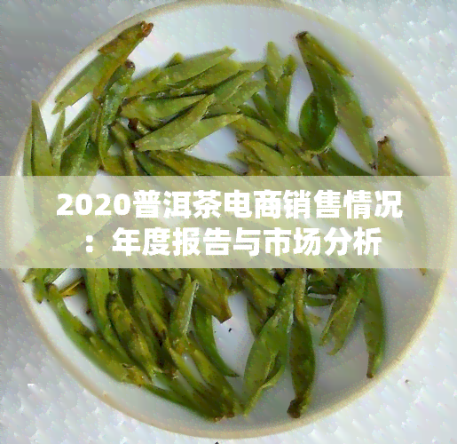 2020普洱茶电商销售情况：年度报告与市场分析