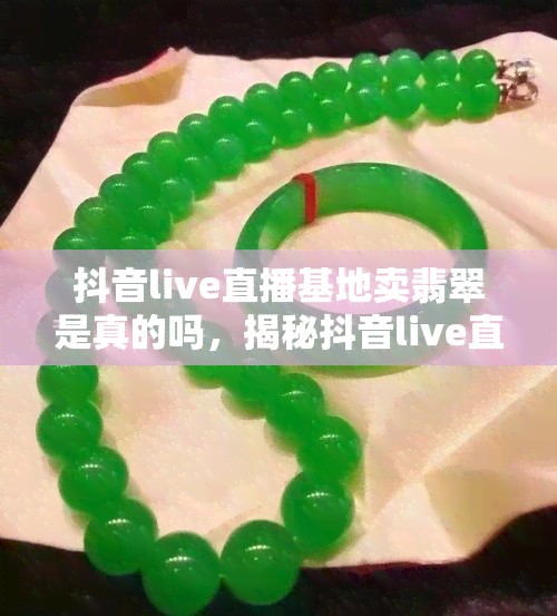 抖音live直播基地卖翡翠是真的吗，揭秘抖音live直播基地售卖翡翠的真实性