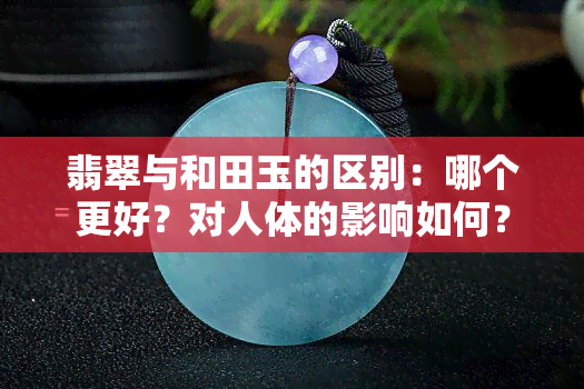 翡翠与和田玉的区别：哪个更好？对人体的影响如何？