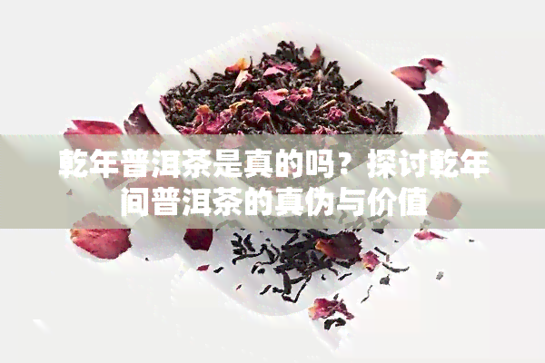 乾年普洱茶是真的吗？探讨乾年间普洱茶的真伪与价值