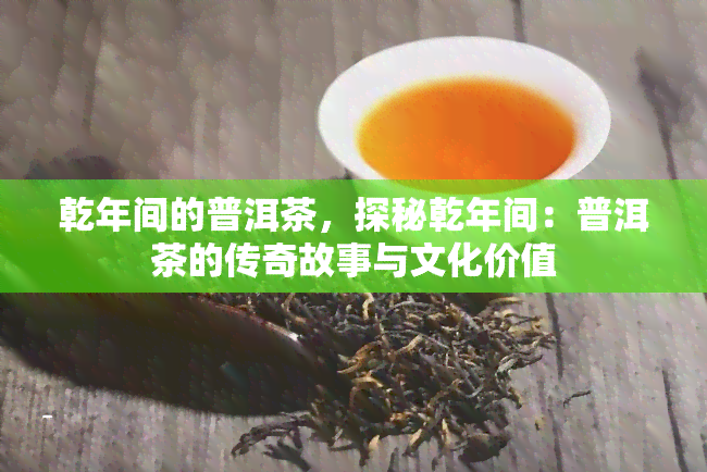 乾年间的普洱茶，探秘乾年间：普洱茶的传奇故事与文化价值