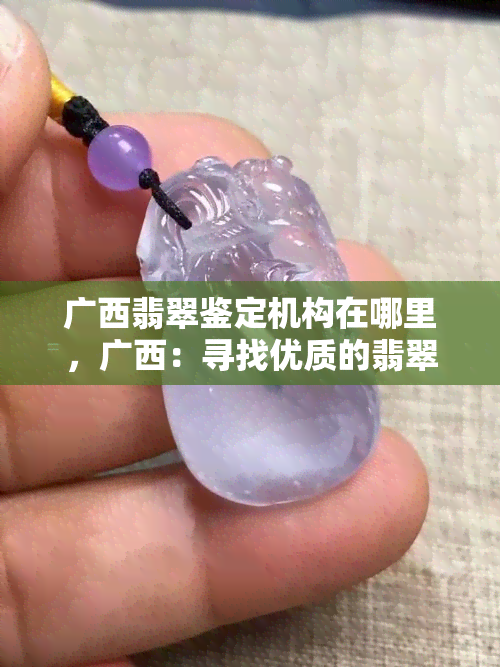 广西翡翠鉴定机构在哪里，广西：寻找优质的翡翠鉴定机构？这份指南或许能帮到你！