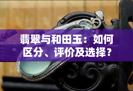 翡翠与和田玉：如何区分、评价及选择？