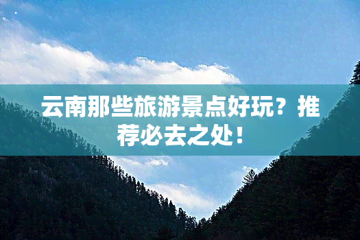 云南那些旅游景点好玩？推荐必去之处！