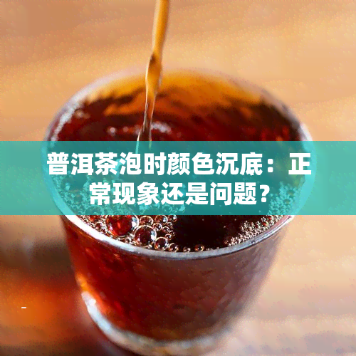 普洱茶泡时颜色沉底：正常现象还是问题？