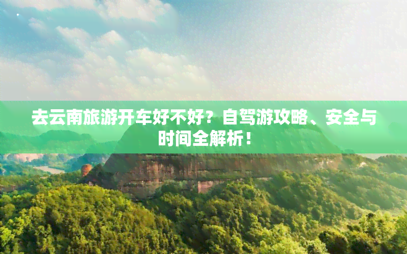 去云南旅游开车好不好？自驾游攻略、安全与时间全解析！