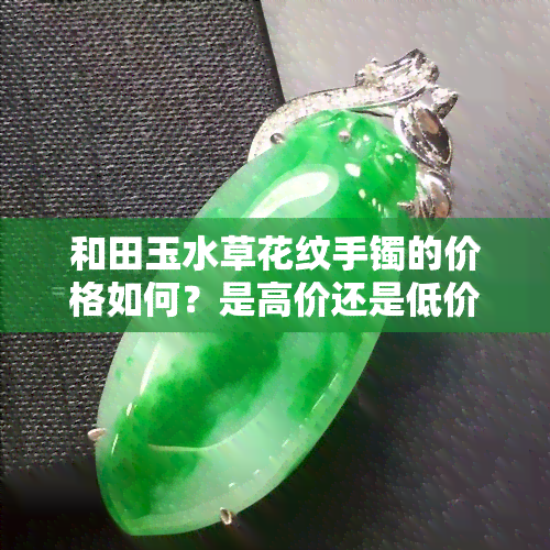 和田玉水草花纹手镯的价格如何？是高价还是低价？它有什么特别之处？