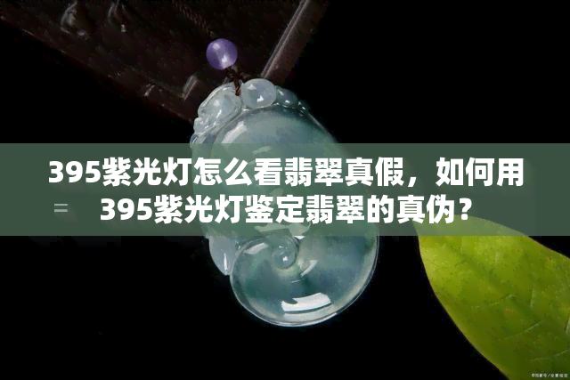 395紫光灯怎么看翡翠真假，如何用395紫光灯鉴定翡翠的真伪？