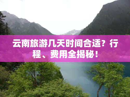 云南旅游几天时间合适？行程、费用全揭秘！