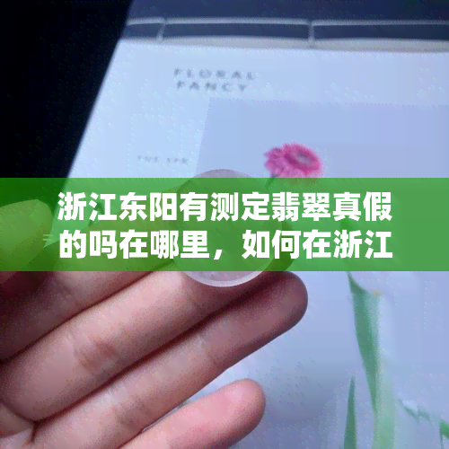 浙江东阳有测定翡翠真假的吗在哪里，如何在浙江东阳鉴定翡翠真伪？地点介绍