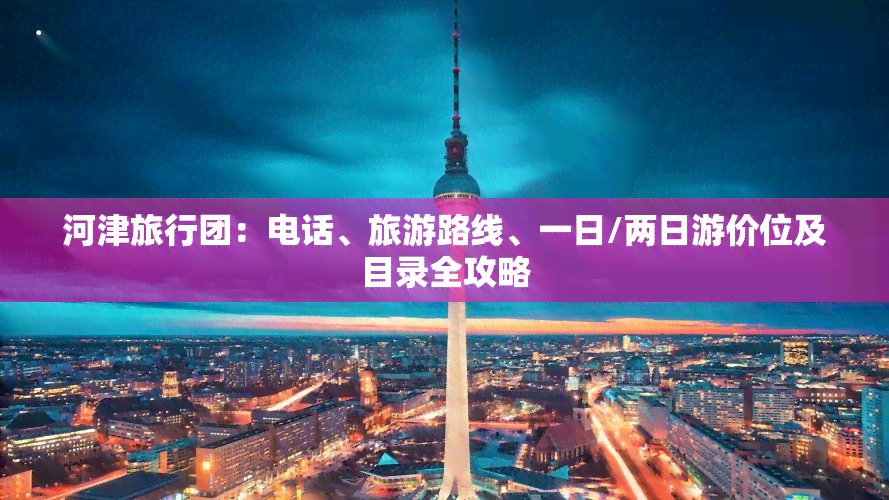 河津旅行团：电话、旅游路线、一日/两日游价位及目录全攻略