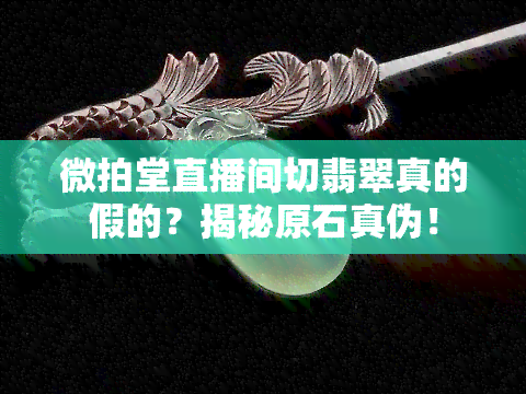 微拍堂直播间切翡翠真的假的？揭秘原石真伪！