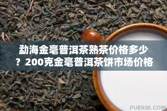 勐海金毫普洱茶熟茶价格多少？200克金毫普洱茶饼市场价格分析