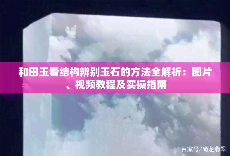 和田玉看结构辨别玉石的方法全解析：图片、视频教程及实操指南