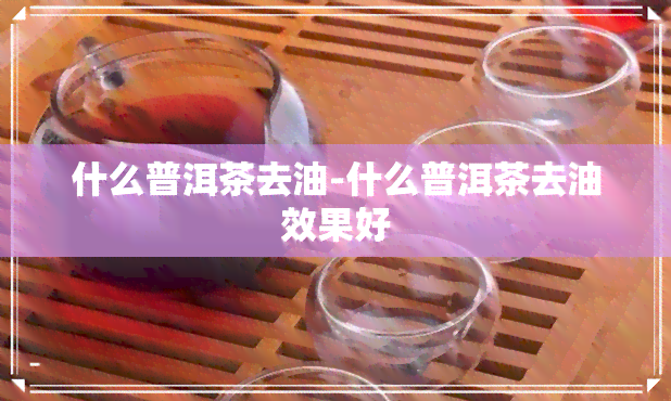 什么普洱茶去油-什么普洱茶去油效果好