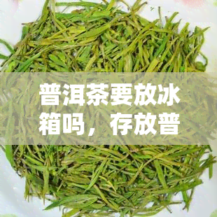 普洱茶要放冰箱吗，存放普洱茶的正确方式：需要放在冰箱里吗？