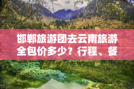 邯郸旅游团去云南旅游全包价多少？行程、餐饮、住宿一网打尽！