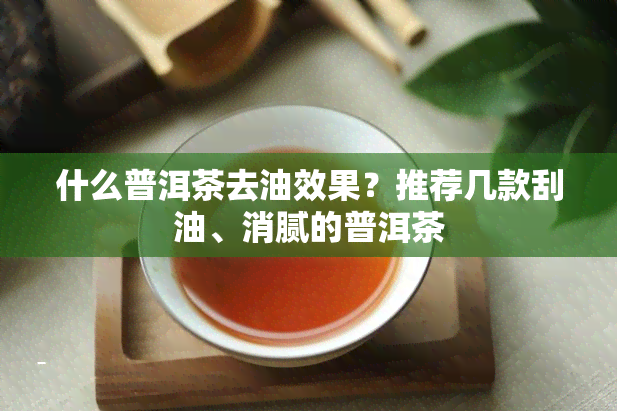 什么普洱茶去油效果？推荐几款刮油、消腻的普洱茶