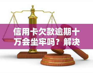 信用卡欠款逾期十万会坐牢吗？解决方案解析