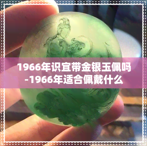 1966年识宜带金银玉佩吗-1966年适合佩戴什么