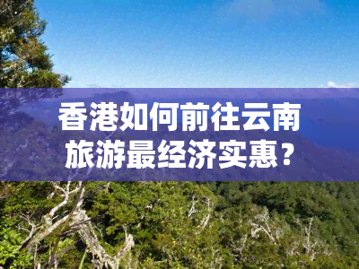 如何前往云南旅游最经济实惠？