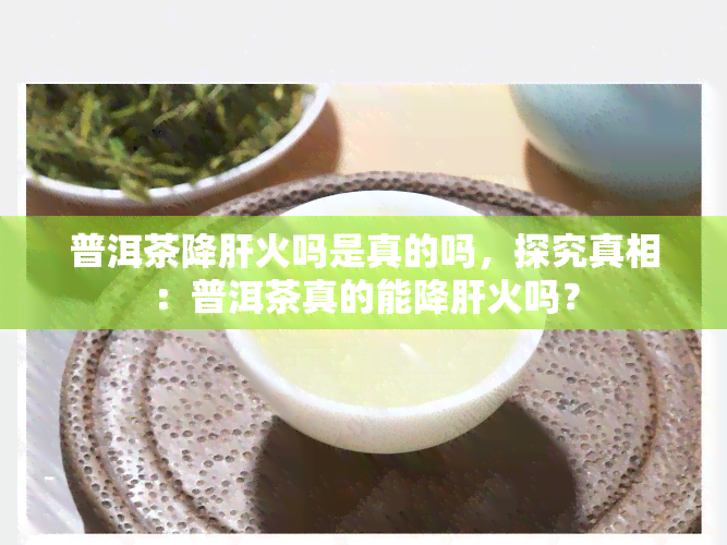 普洱茶降肝火吗是真的吗，探究真相：普洱茶真的能降肝火吗？