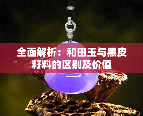 全面解析：和田玉与黑皮籽料的区别及价值