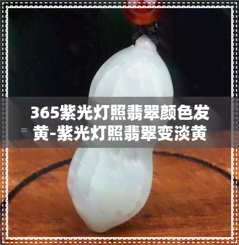 365紫光灯照翡翠颜色发黄-紫光灯照翡翠变淡黄