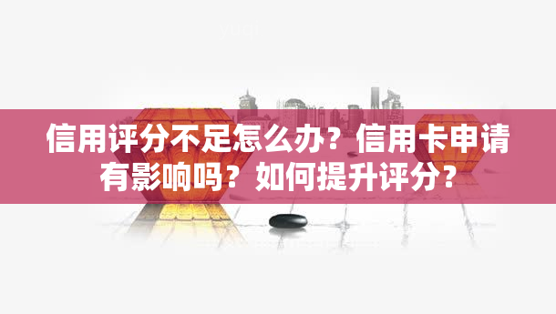 信用评分不足怎么办？信用卡申请有影响吗？如何提升评分？