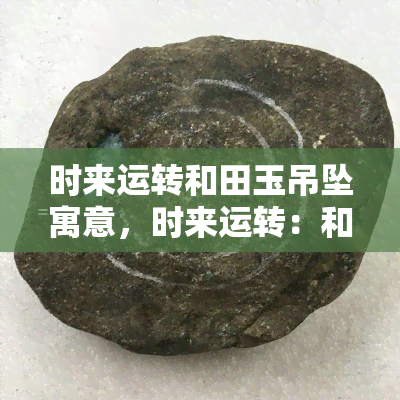 时来运转和田玉吊坠寓意，时来运转：和田玉吊坠的吉祥寓意解析