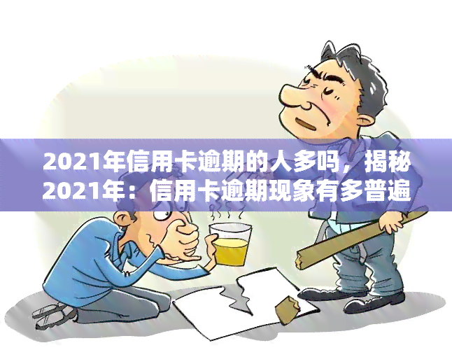 2021年信用卡逾期的人多吗，揭秘2021年：信用卡逾期现象有多普遍？