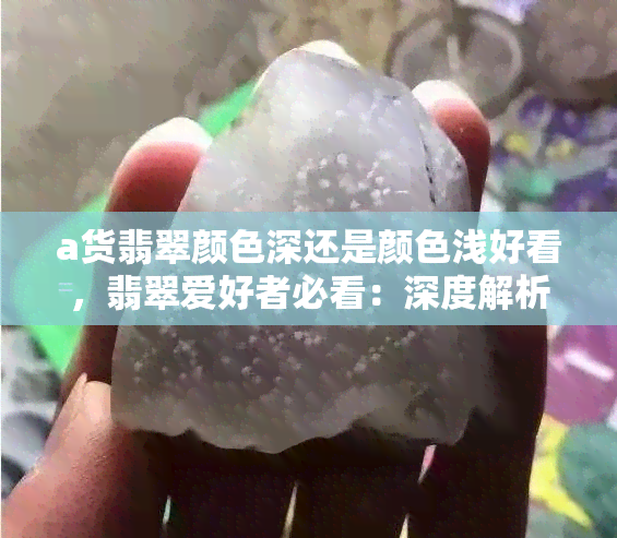 a货翡翠颜色深还是颜色浅好看，翡翠爱好者必看：深度解析'a货翡翠'，哪种颜色更胜一筹？