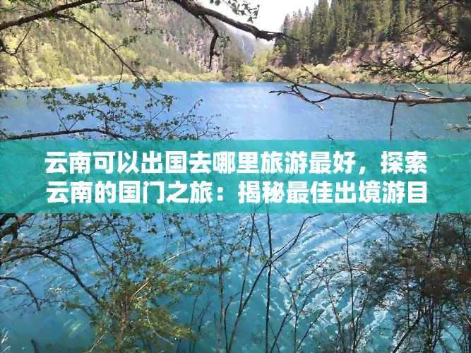 云南可以出国去哪里旅游更好，探索云南的国门之旅：揭秘更佳出境游目的地